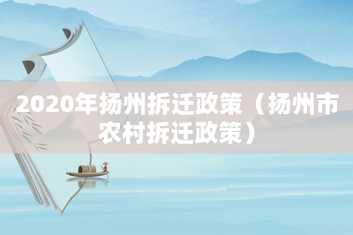 2020年揚州拆遷政策（揚州市農村拆遷政策）