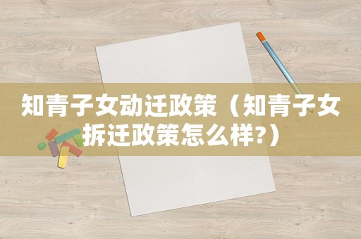 知青子女動遷政策（知青子女拆遷政策怎么樣?）