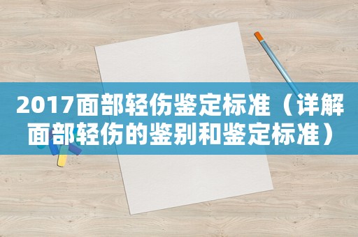 2017面部輕傷鑒定標準（詳解面部輕傷的鑒別和鑒定標準）