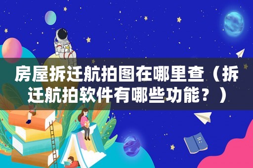 房屋拆遷航拍圖在哪里查（拆遷航拍軟件有哪些功能？）