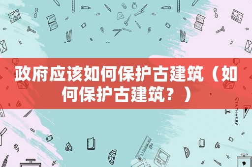 政府應該如何保護古建筑（如何保護古建筑？）