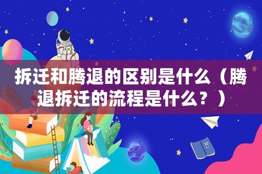拆遷和騰退的區別是什么（騰退拆遷的流程是什么？）