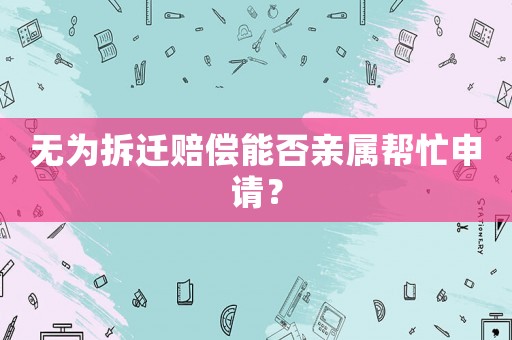 無為拆遷賠償能否親屬幫忙申請？
