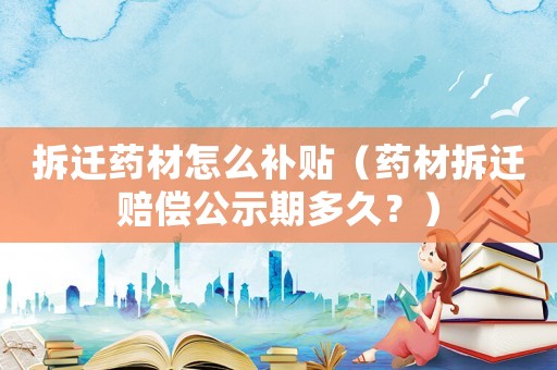 拆遷藥材怎么補貼（藥材拆遷賠償公示期多久？）