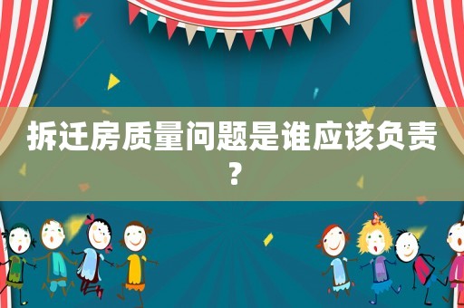 拆遷房質(zhì)量問題是誰應(yīng)該負(fù)責(zé)？