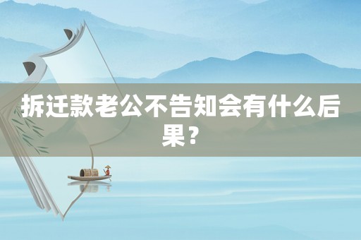 拆遷款老公不告知會有什么后果？