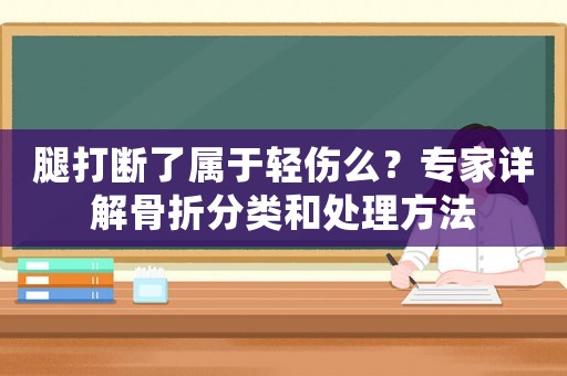 腿打斷了屬于輕傷么？專家詳解骨折分類和處理方法