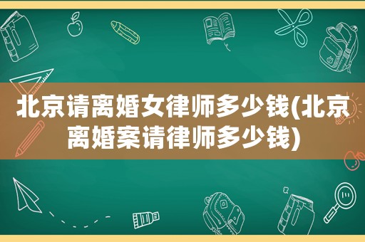 北京請離婚女律師多少錢(北京離婚案請律師多少錢)