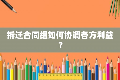 拆遷合同組如何協調各方利益？