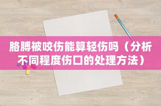 胳膊被咬傷能算輕傷嗎（分析不同程度傷口的處理方法）