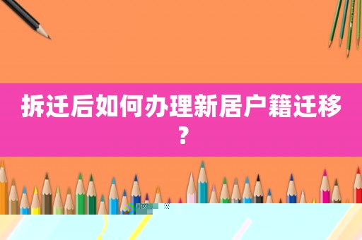 拆遷后如何辦理新居戶籍遷移？
