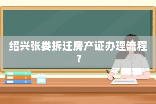 紹興張婁拆遷房產(chǎn)證辦理流程？