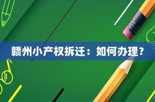 贛州小產權拆遷：如何辦理？