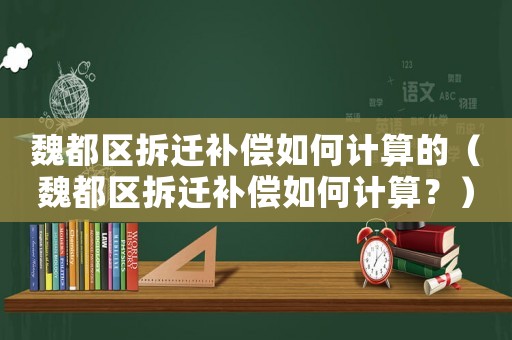 魏都區拆遷補償如何計算的（魏都區拆遷補償如何計算？）