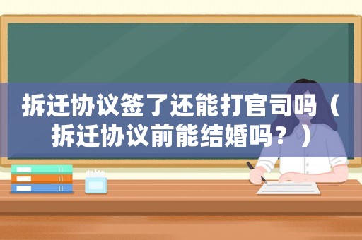 拆遷協(xié)議簽了還能打官司嗎（拆遷協(xié)議前能結婚嗎？）
