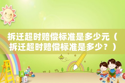 拆遷超時賠償標準是多少元（拆遷超時賠償標準是多少？）