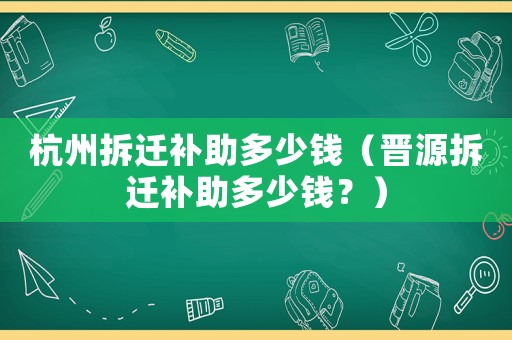杭州拆遷補助多少錢（晉源拆遷補助多少錢？）