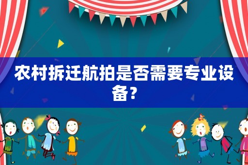 農村拆遷航拍是否需要專業設備？