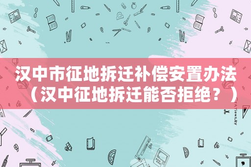 漢中市征地拆遷補(bǔ)償安置辦法（漢中征地拆遷能否拒絕？）