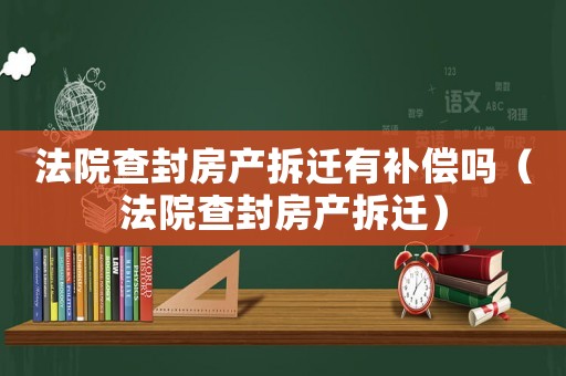 法院查封房產(chǎn)拆遷有補(bǔ)償嗎（法院查封房產(chǎn)拆遷）