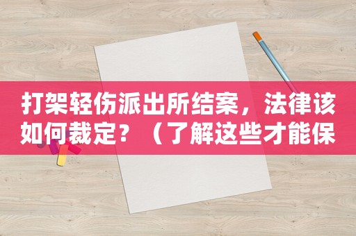 打架輕傷派出所結案，法律該如何裁定？（了解這些才能保護自己）
