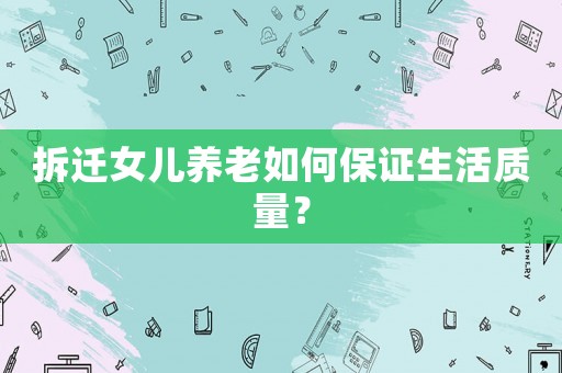 拆遷女兒養老如何保證生活質量？