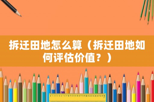 拆遷田地怎么算（拆遷田地如何評估價值？）
