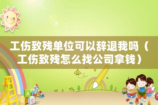 工傷致殘單位可以辭退我嗎（工傷致殘怎么找公司拿錢）