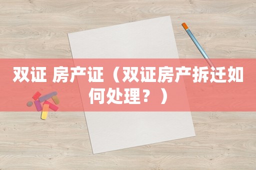 雙證 房產證（雙證房產拆遷如何處理？）