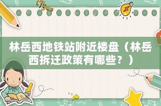 林岳西地鐵站附近樓盤（林岳西拆遷政策有哪些？）