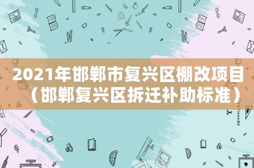 2021年邯鄲市復(fù)興區(qū)棚改項(xiàng)目（邯鄲復(fù)興區(qū)拆遷補(bǔ)助標(biāo)準(zhǔn)）