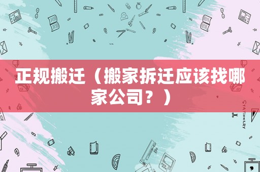正規(guī)搬遷（搬家拆遷應(yīng)該找哪家公司？）