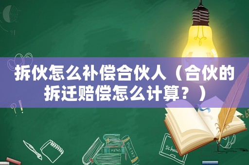 拆伙怎么補償合伙人（合伙的拆遷賠償怎么計算？）