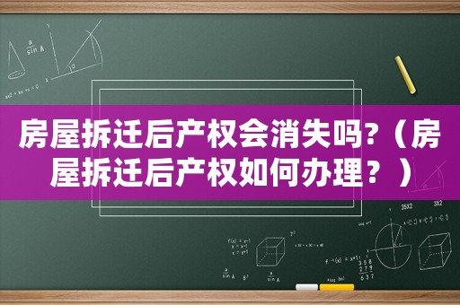 房屋拆遷后產權會消失嗎?（房屋拆遷后產權如何辦理？）