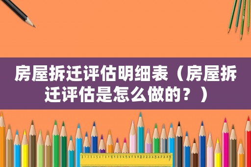 房屋拆遷評估明細表（房屋拆遷評估是怎么做的？）