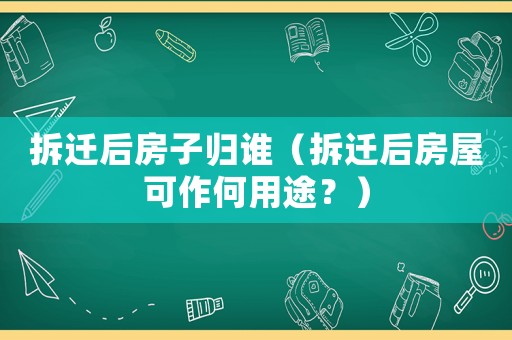 拆遷后房子歸誰（拆遷后房屋可作何用途？）