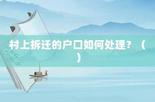 村上拆遷的戶口如何處理？（）