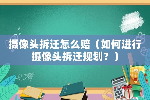 攝像頭拆遷怎么賠（如何進(jìn)行攝像頭拆遷規(guī)劃？）