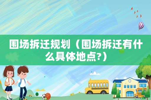 圍場拆遷規劃（圍場拆遷有什么具體地點?）