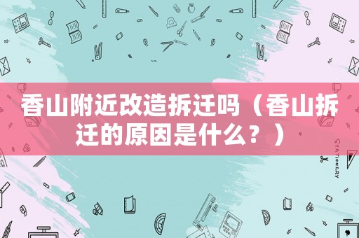 香山附近改造拆遷嗎（香山拆遷的原因是什么？）