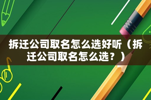 拆遷公司取名怎么選好聽（拆遷公司取名怎么選？）