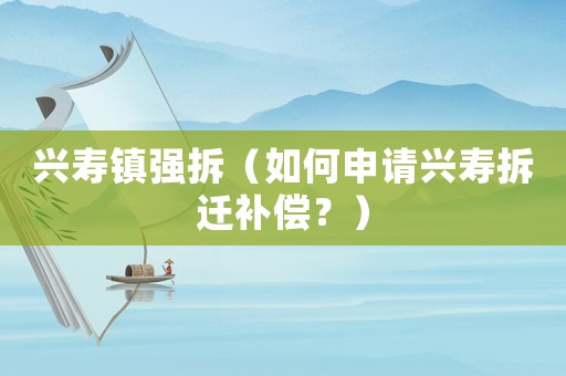 興壽鎮(zhèn)強(qiáng)拆（如何申請(qǐng)興壽拆遷補(bǔ)償？）