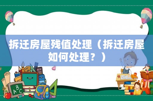 拆遷房屋殘值處理（拆遷房屋如何處理？）
