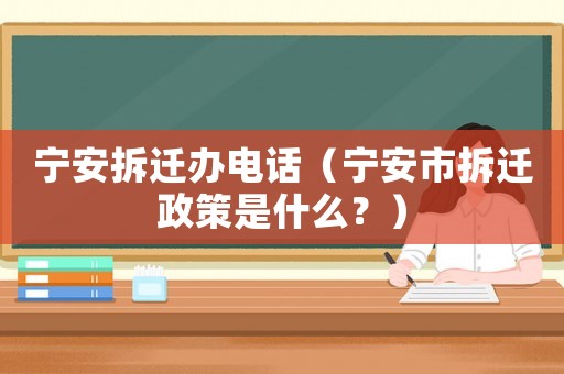 寧安拆遷辦電話（寧安市拆遷政策是什么？）