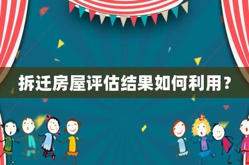 拆遷房屋評估結果如何利用？