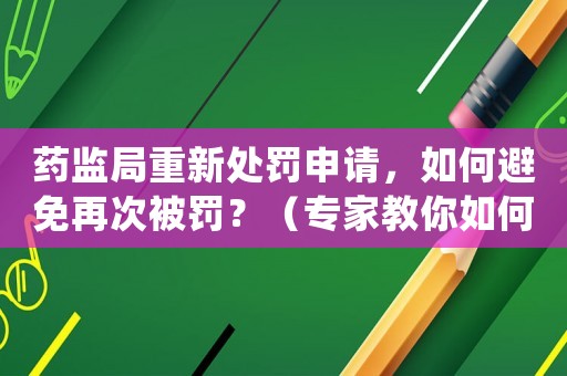 藥監局重新處罰申請，如何避免再次被罰？（專家教你如何規避風險）