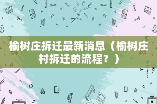榆樹莊拆遷最新消息（榆樹莊村拆遷的流程？）
