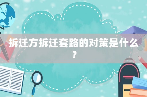 拆遷方拆遷套路的對策是什么？
