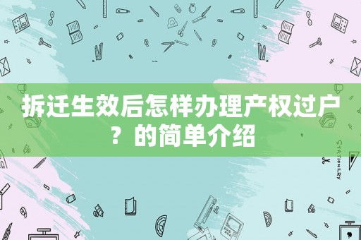 拆遷生效后怎樣辦理產(chǎn)權過戶？的簡單介紹