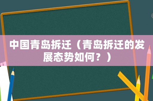 中國青島拆遷（青島拆遷的發(fā)展態(tài)勢如何？）